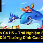 Bắn Cá H5 Trải Nghiệm Săn Cá Đổi Thưởng Đỉnh Cao 2025