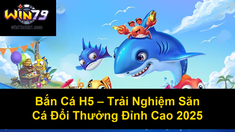 Bắn Cá H5 Trải Nghiệm Săn Cá Đổi Thưởng Đỉnh Cao 2025