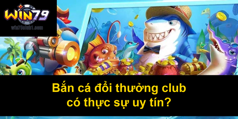 Bắn cá đổi thưởng club có thực sự uy tín