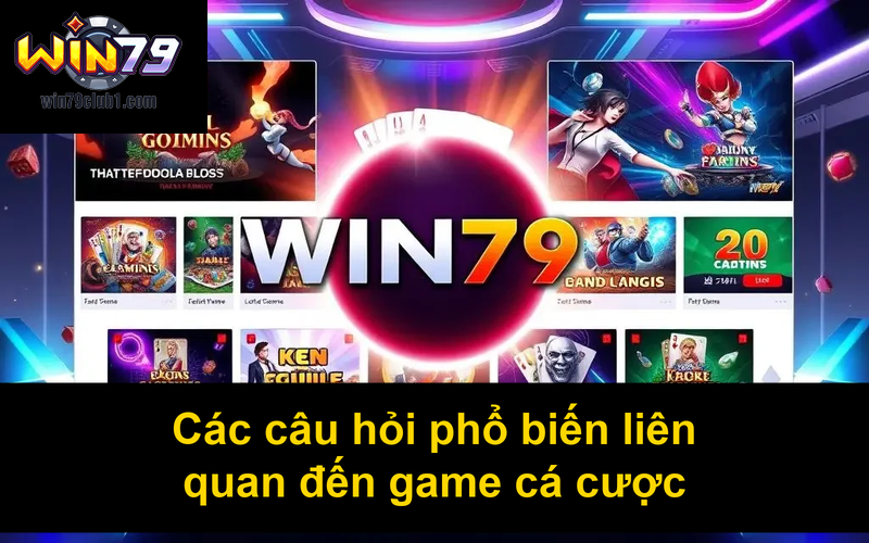 Các câu hỏi phổ biến liên quan đến game cá cược