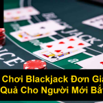 Cách Chơi Blackjack Đơn Giản Và Hiệu Quả Cho Người Mới Bắt Đầu