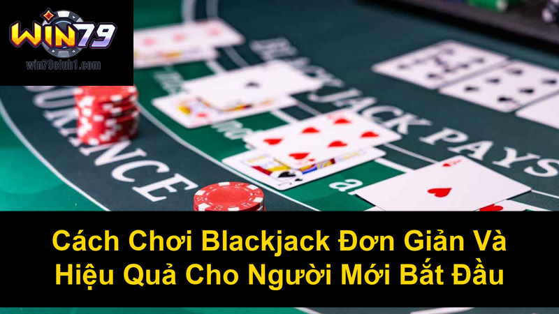 Cách Chơi Blackjack Đơn Giản Và Hiệu Quả Cho Người Mới Bắt Đầu