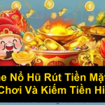 Game Nổ Hũ Rút Tiền Mặt Bí Quyết Chơi Và Kiếm Tiền Hiệu Quả