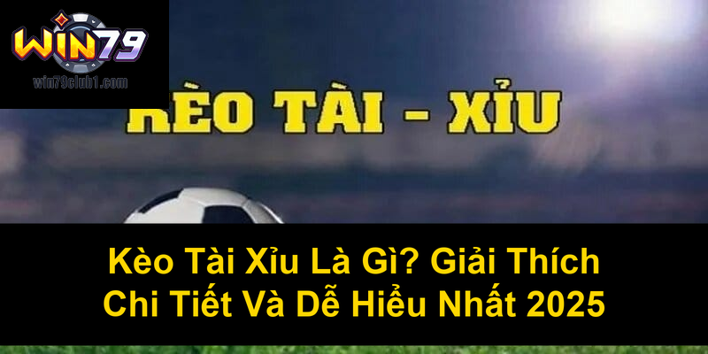 Kèo Tài Xỉu Là Gì Giải Thích Chi Tiết Và Dễ Hiểu Nhất 2025