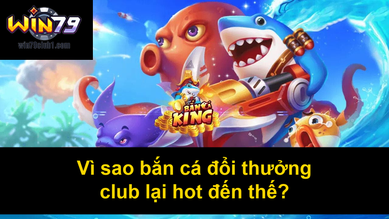Vì sao bắn cá đổi thưởng club lại hot đến thế